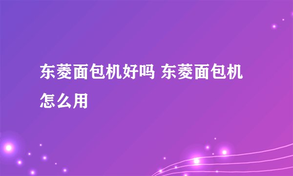 东菱面包机好吗 东菱面包机怎么用
