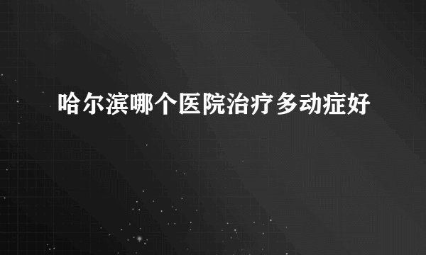 哈尔滨哪个医院治疗多动症好