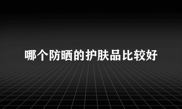 哪个防晒的护肤品比较好