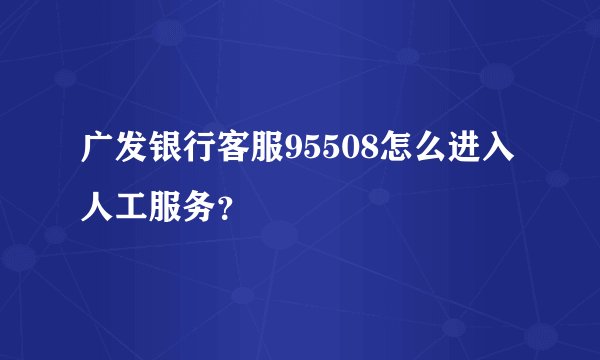 广发银行客服95508怎么进入人工服务？