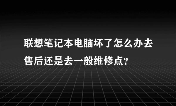 联想笔记本电脑坏了怎么办去售后还是去一般维修点？