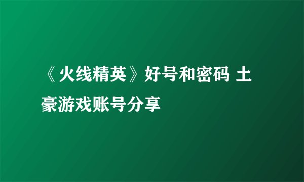 《火线精英》好号和密码 土豪游戏账号分享