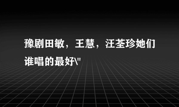 豫剧田敏，王慧，汪荃珍她们谁唱的最好\
