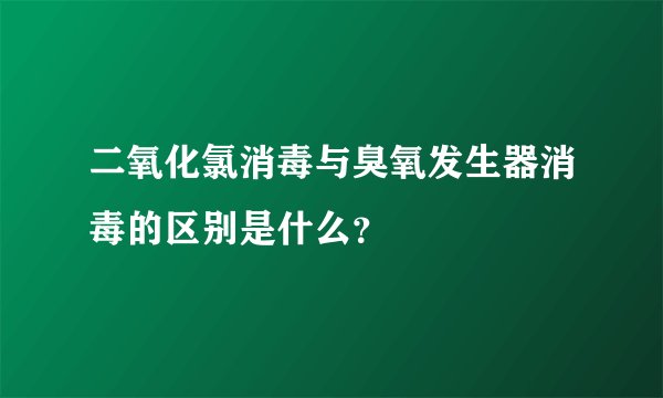 二氧化氯消毒与臭氧发生器消毒的区别是什么？