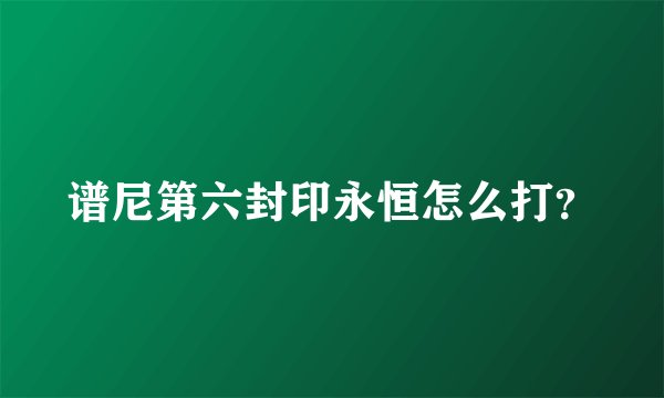 谱尼第六封印永恒怎么打？