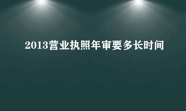 2013营业执照年审要多长时间