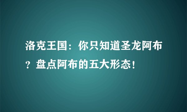 洛克王国：你只知道圣龙阿布？盘点阿布的五大形态！