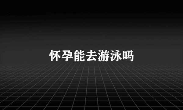 怀孕能去游泳吗