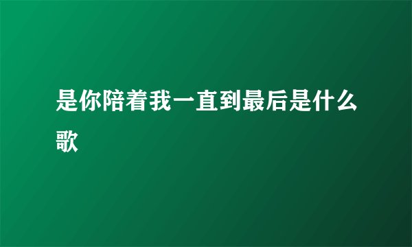 是你陪着我一直到最后是什么歌