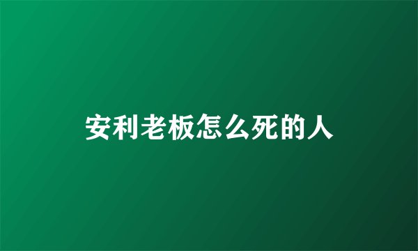 安利老板怎么死的人
