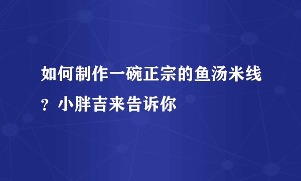 如何制作一碗正宗的鱼汤米线？小胖吉来告诉你