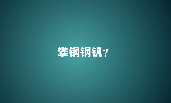 攀钢钢钒？