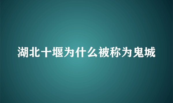 湖北十堰为什么被称为鬼城