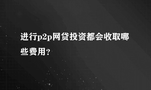 进行p2p网贷投资都会收取哪些费用？