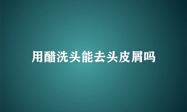 用醋洗头能去头皮屑吗