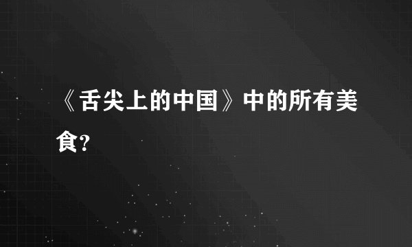 《舌尖上的中国》中的所有美食?