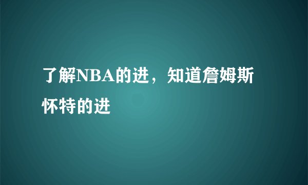了解NBA的进，知道詹姆斯怀特的进