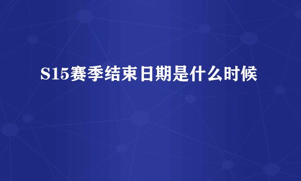 S15赛季结束日期是什么时候