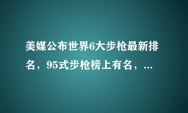 美媒公布世界6大步枪最新排名，95式步枪榜上有名，排名略显尴尬