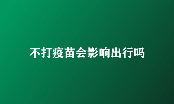 不打疫苗会影响出行吗