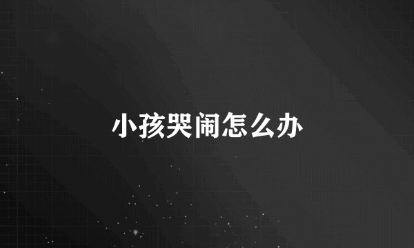小孩哭闹怎么办