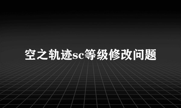 空之轨迹sc等级修改问题
