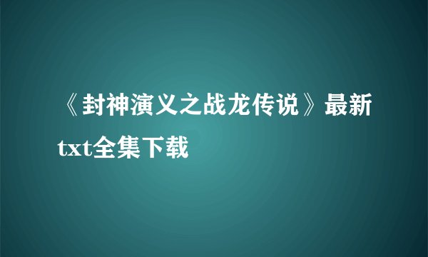 《封神演义之战龙传说》最新txt全集下载