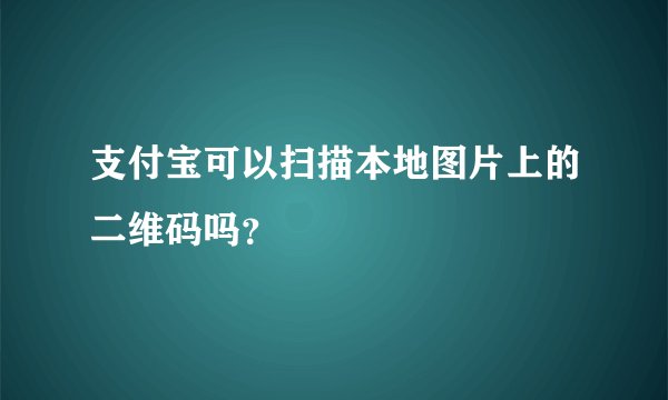支付宝可以扫描本地图片上的二维码吗?