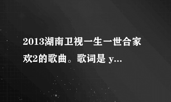 2013湖南卫视一生一世合家欢2的歌曲。歌词是 you are beautiful的。是差不多结束的时候放的1