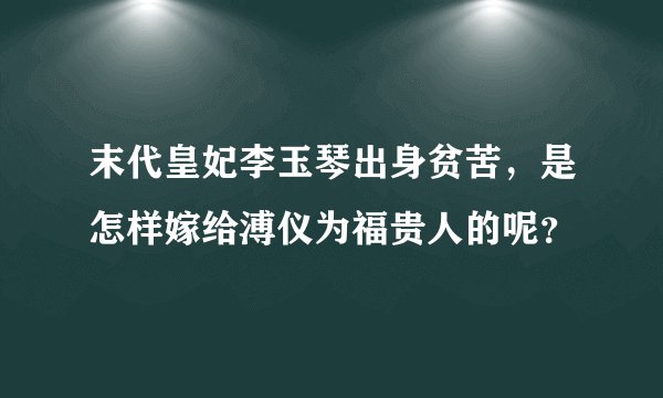 末代皇妃李玉琴出身贫苦,是怎样嫁给溥仪为福贵人的呢?