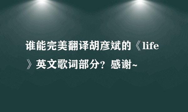 谁能完美翻译胡彦斌的《life》英文歌词部分?感谢~