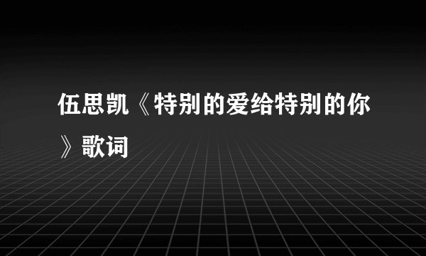 伍思凯《特别的爱给特别的你》歌词