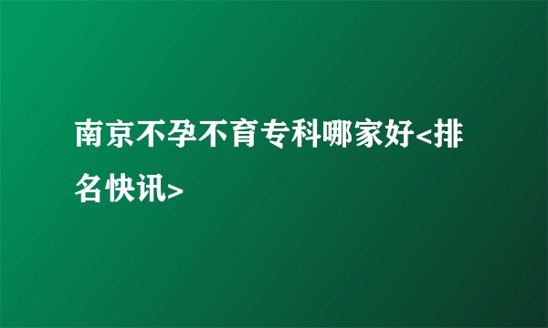 南京不孕不育专科哪家好<排名快讯>