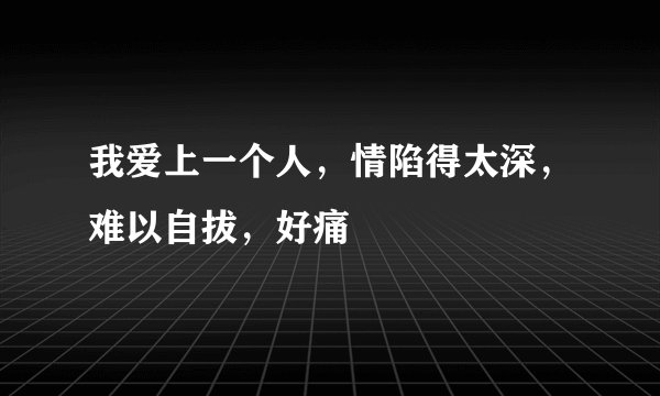 我爱上一个人，情陷得太深，难以自拔，好痛