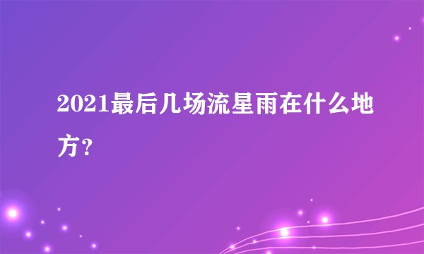 2021最后几场流星雨在什么地方？