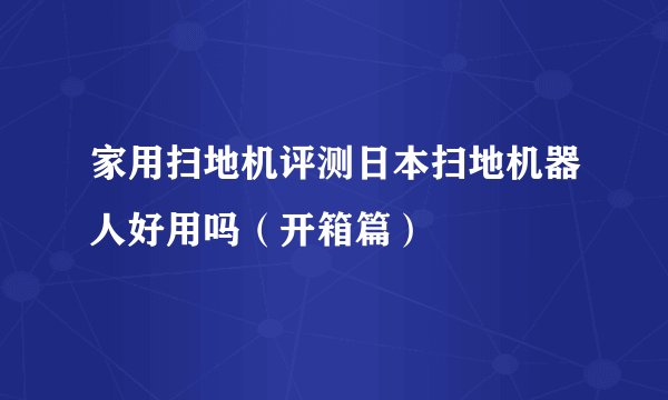 家用扫地机评测日本扫地机器人好用吗（开箱篇）