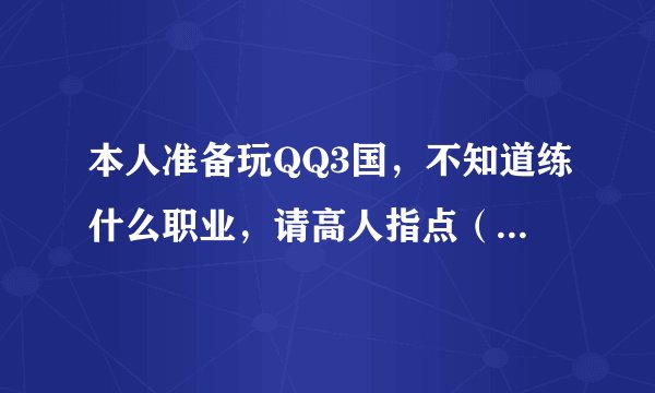 本人准备玩QQ3国，不知道练什么职业，请高人指点（附上说明）