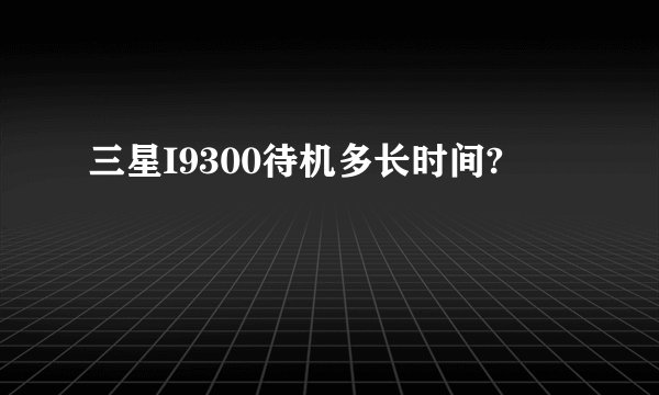 三星I9300待机多长时间?