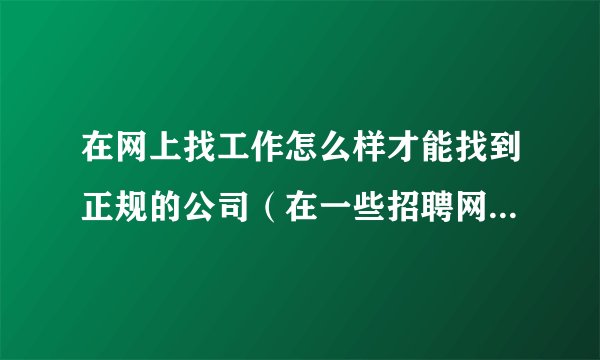 在网上找工作怎么样才能找到正规的公司（在一些招聘网站上，比如前程无忧、赶集、58）