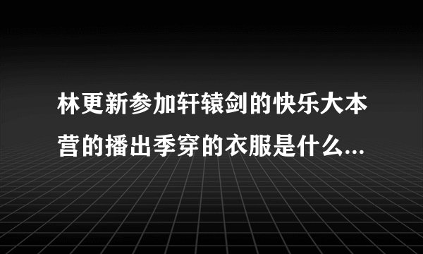 林更新参加轩辕剑的快乐大本营的播出季穿的衣服是什么牌子呢?
