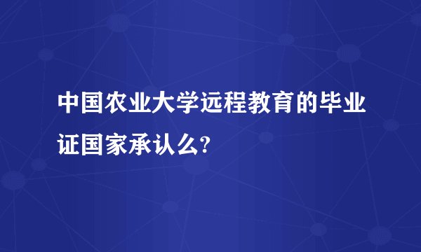 中国农业大学远程教育的毕业证国家承认么?