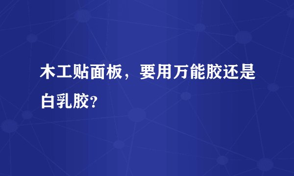 木工贴面板，要用万能胶还是白乳胶？