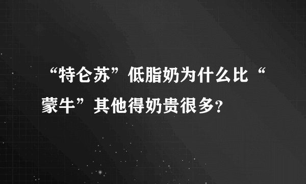 “特仑苏”低脂奶为什么比“蒙牛”其他得奶贵很多？