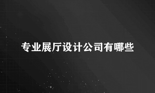 专业展厅设计公司有哪些