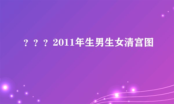 ？？？2011年生男生女清宫图