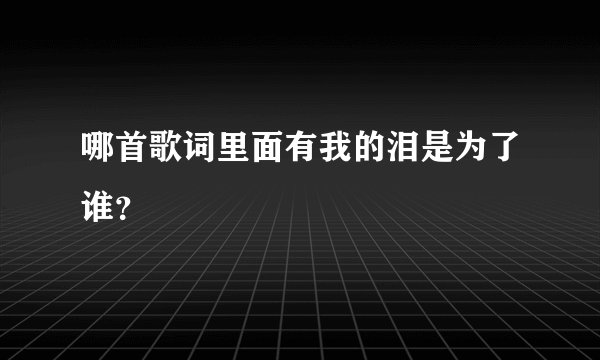 哪首歌词里面有我的泪是为了谁？