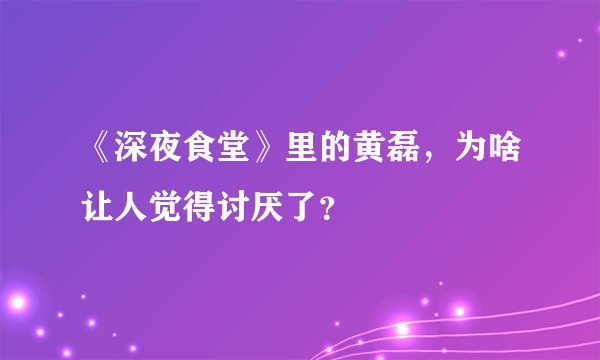 《深夜食堂》里的黄磊,为啥让人觉得讨厌了?