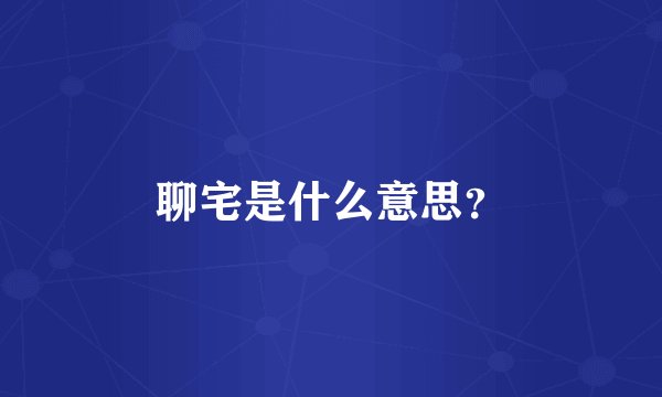 聊宅是什么意思？