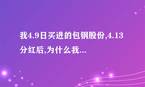 我4.9日买进的包钢股份,4.13分红后,为什么我账户没有增加呀?