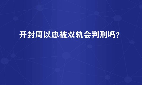 开封周以忠被双轨会判刑吗？